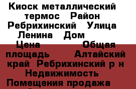 Киоск металлический , термос › Район ­ Ребрихинский › Улица ­ Ленина › Дом ­ 140 › Цена ­ 25 000 › Общая площадь ­ 8 - Алтайский край, Ребрихинский р-н Недвижимость » Помещения продажа   . Алтайский край